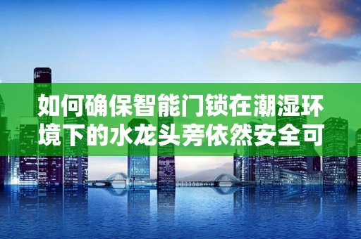 如何确保智能门锁在潮湿环境下的水龙头旁依然安全可靠？