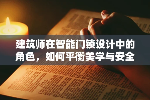 建筑师在智能门锁设计中的角色，如何平衡美学与安全？
