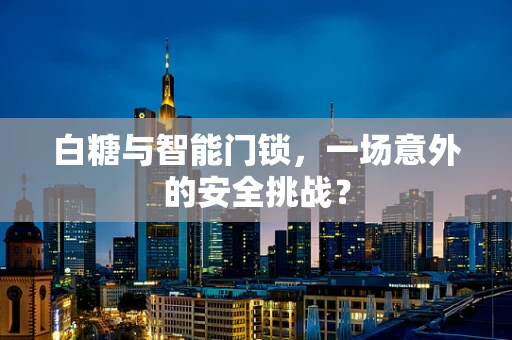 白糖与智能门锁，一场意外的安全挑战？
