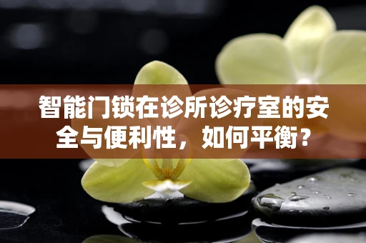 智能门锁在诊所诊疗室的安全与便利性，如何平衡？