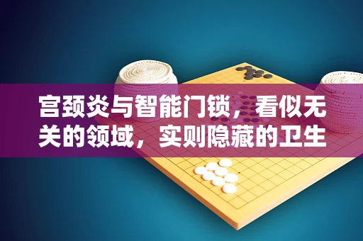 宫颈炎与智能门锁，看似无关的领域，实则隐藏的卫生安全联系