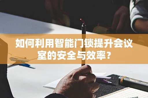 如何利用智能门锁提升会议室的安全与效率？