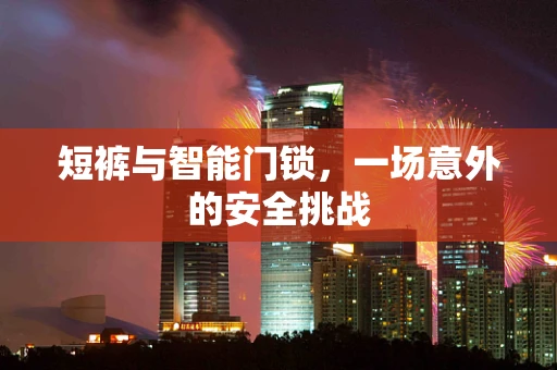 短裤与智能门锁，一场意外的安全挑战