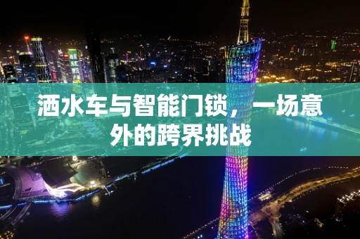 洒水车与智能门锁，一场意外的跨界挑战