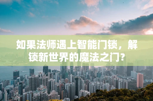 如果法师遇上智能门锁，解锁新世界的魔法之门？