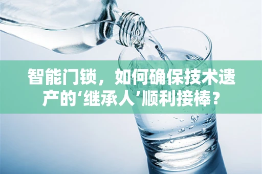 智能门锁，如何确保技术遗产的‘继承人’顺利接棒？