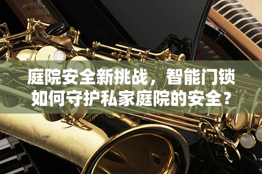 庭院安全新挑战，智能门锁如何守护私家庭院的安全？