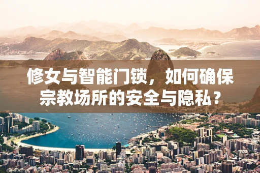 修女与智能门锁，如何确保宗教场所的安全与隐私？