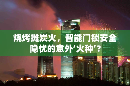 烧烤摊炭火，智能门锁安全隐忧的意外‘火种’？