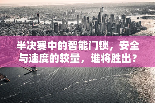半决赛中的智能门锁，安全与速度的较量，谁将胜出？