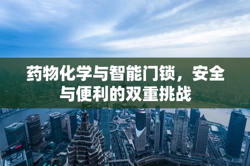 药物化学与智能门锁，安全与便利的双重挑战