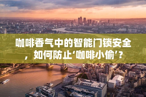 咖啡香气中的智能门锁安全，如何防止‘咖啡小偷’？
