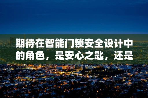期待在智能门锁安全设计中的角色，是安心之匙，还是隐患之源？