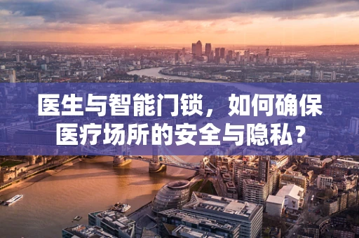医生与智能门锁，如何确保医疗场所的安全与隐私？