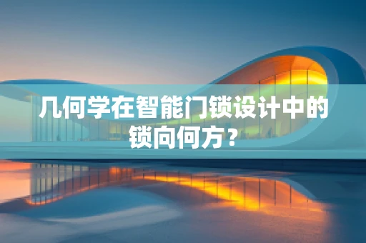 几何学在智能门锁设计中的锁向何方？