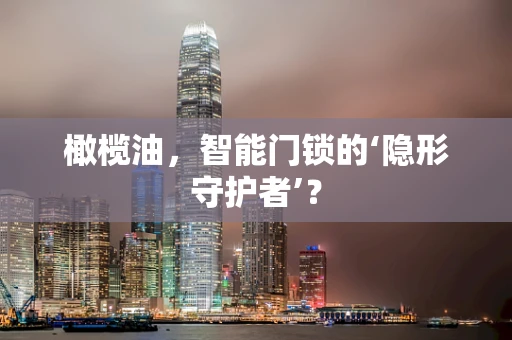 橄榄油，智能门锁的‘隐形守护者’？