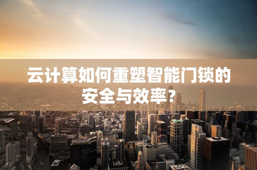 云计算如何重塑智能门锁的安全与效率？