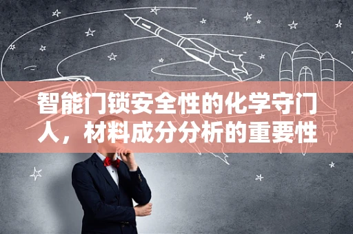智能门锁安全性的化学守门人，材料成分分析的重要性