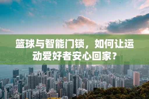 篮球与智能门锁，如何让运动爱好者安心回家？