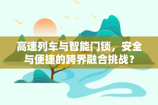 高速列车与智能门锁，安全与便捷的跨界融合挑战？