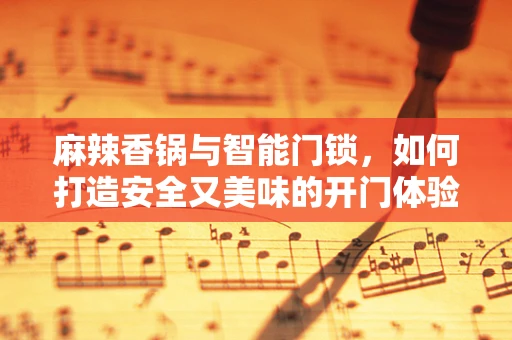 麻辣香锅与智能门锁，如何打造安全又美味的开门体验？