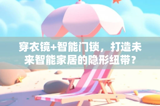 穿衣镜+智能门锁，打造未来智能家居的隐形纽带？